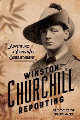 Winston Churchill Reporting: Adventures of a Young War Correspondent by Read, Simon