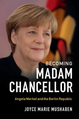 Becoming Madam Chancellor: Angela Merkel and the Berlin Republic by Mushaben, Joyce Marie