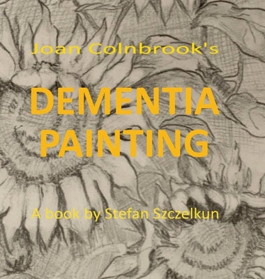 Dementia Painting: painting as therapy and as art by Szczelkun, Stefan