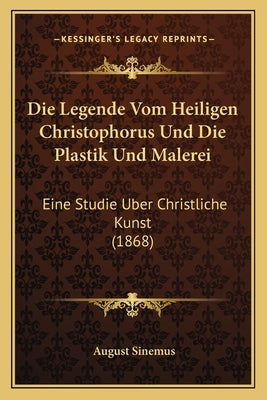 Die Legende Vom Heiligen Christophorus Und Die Plastik Und Malerei: Eine Studie Uber Christliche Kunst (1868) by Sinemus, August