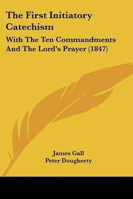 The First Initiatory Catechism: With The Ten Commandments And The Lord's Prayer (1847) by Gall, James