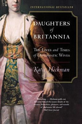 Daughters of Britannia: The Lives and Times of Diplomatic Wives by Hickman, Katie