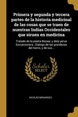 Primera y segunda y tercera partes de la historia medicinal de las cosas que se traen de nuestras Indias Occidentales que siruen en medicina: Tratado by Monardes, Nicolás