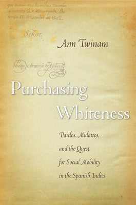Purchasing Whiteness: Pardos, Mulattos, and the Quest for Social Mobility in the Spanish Indies by Twinam, Ann