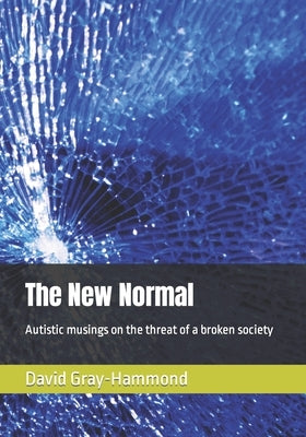 The New Normal: Autistic musings on the threat of a broken society by Gray-Hammond, David