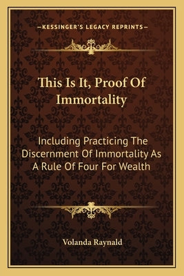 This Is It, Proof of Immortality: Including Practicing the Discernment of Immortality as a Rule of Four for Wealth by Raynald, Volanda