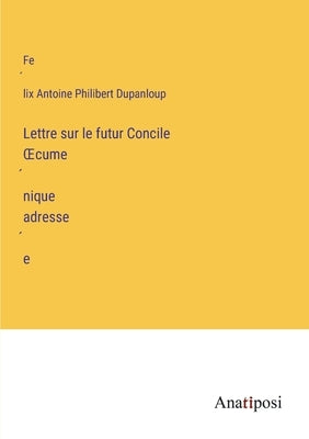Lettre sur le futur Concile OEcuménique adressée by Dupanloup, Félix Antoine Philibert