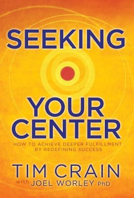 Seeking Your Center: How to Achieve Deeper Fulfillment by Redefining Success by Crain, Tim