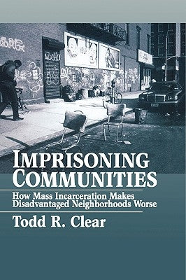Imprisoning Communities: How Mass Incarceration Makes Disadvantaged Neighborhoods Worse by Clear, Todd R.