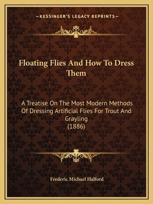 Floating Flies and How to Dress Them: A Treatise on the Most Modern Methods of Dressing Artificial Flies for Trout and Grayling (1886) by Halford, Frederic Michael