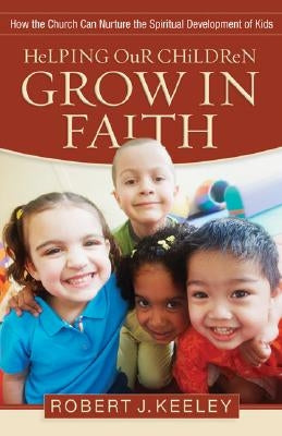 Helping Our Children Grow in Faith: How the Church Can Nurture the Spiritual Development of Kids by Keeley, Robert J.