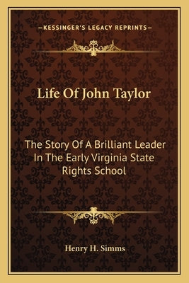 Life of John Taylor: The Story of a Brilliant Leader in the Early Virginia State Rights School by Simms, Henry H.