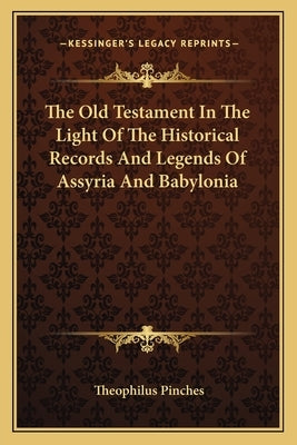 The Old Testament In The Light Of The Historical Records And Legends Of Assyria And Babylonia by Pinches, Theophilus