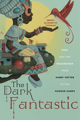 The Dark Fantastic: Race and the Imagination from Harry Potter to the Hunger Games by Thomas, Ebony Elizabeth