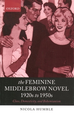 The Feminine Middlebrow Novel, 1920s to 1950s: Class, Domesticity, and Bohemianism by Humble, Nicola