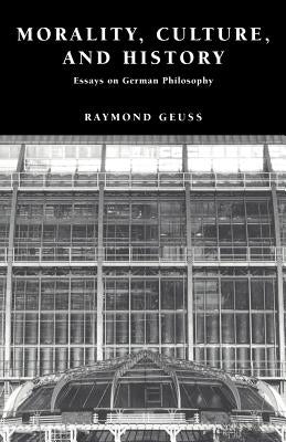 Morality, Culture, and History: Essays on German Philosophy by Geuss, Raymond