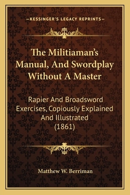 The Militiaman's Manual, and Swordplay Without a Master: Rapier and Broadsword Exercises, Copiously Explained and Illustrated (1861) by Berriman, Matthew W.