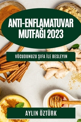 Anti-Enflamatuvar Mutfağı 2023: Vücudunuzu Şifa İle Besleyin by Öztürk, Aylin