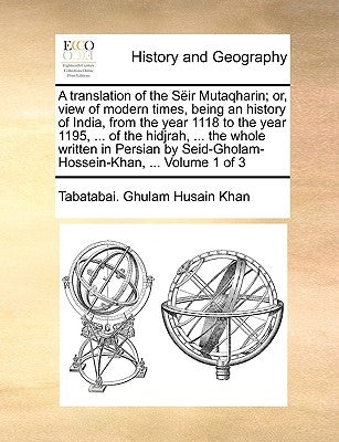A translation of the Sëir Mutaqharin; or, view of modern times, being an history of India, from the year 1118 to the year 1195, ... of the hidjrah, .. by Ghulam Husain Khan, Tabatabai