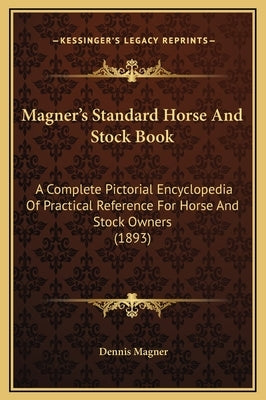 Magner's Standard Horse and Stock Book: A Complete Pictorial Encyclopedia of Practical Reference for Horse and Stock Owners (1893) by Magner, Dennis