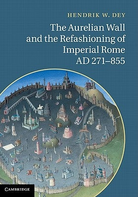 The Aurelian Wall and the Refashioning of Imperial Rome, Ad 271-855 by Dey, Hendrik W.