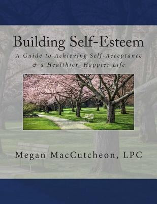 Building Self-Esteem: A Guide to Achieving Self-Acceptance & a Healthier, Happier Life - Guide by Maccutcheon Lpc, Megan