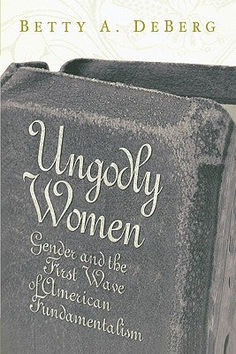 Ungodly Women: Gender and the First Wave of American Fundamentalism by DeBerg, Betty a.