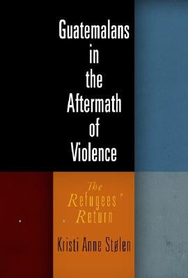 Guatemalans in the Aftermath of Violence: The Refugees' Return by Stolen, Kristi Anne
