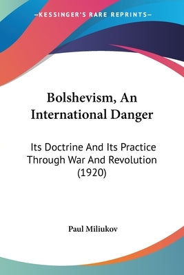 Bolshevism, An International Danger: Its Doctrine And Its Practice Through War And Revolution (1920) by Miliukov, Paul