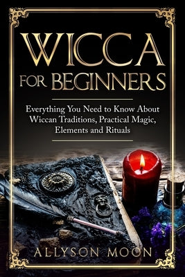Wicca for Beginners: Everything You Need to Know About Wiccan Traditions, Practical Magic, Elements and Rituals by Moon, Allyson