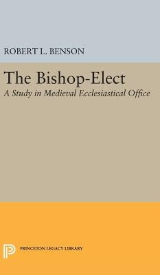 Bishop-Elect: A Study in Medieval Ecclesiastical Office by Benson, Robert Louis