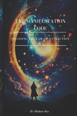 The Manifestation Code: Decoding The Law of Attraction by Roy, Minkon