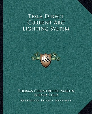 Tesla Direct Current ARC Lighting System by Martin, Thomas Commerford
