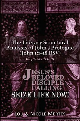 The Literary Structural Analysis of John's Prologue (John 1: 1-18 RSV): As Presented in Jesus's Beloved Disciple: Seize Life Now! by Mertes, Nicole