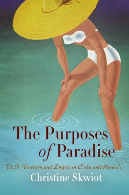 The Purposes of Paradise: U.S. Tourism and Empire in Cuba and Hawai'i by Skwiot, Christine