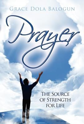 Prayer the Source of Strength for Life by Balogun, Grace Dola