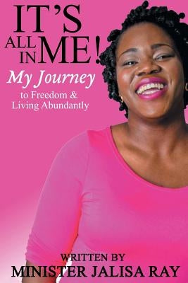 It's All In Me!: My Journey to Freedom and Living Abundantly by Ray, Jalisa P.