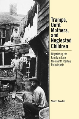 Tramps, Unfit Mothers, and Neglected Children: Negotiating the Family in Nineteenth-Century Philadelphia by Broder, Sherri
