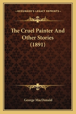 The Cruel Painter And Other Stories (1891) by MacDonald, George