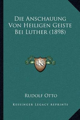 Die Anschauung Von Heiligen Geiste Bei Luther (1898) by Otto, Rudolf