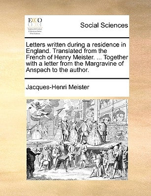 Letters Written During a Residence in England. Translated from the French of Henry Meister. ... Together with a Letter from the Margravine of Anspach by Meister, Jacques-Henri
