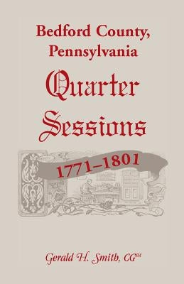 Bedford County, Pennsylvania Quarter Sessions, 1771-1801 by Smith, Gerald H.