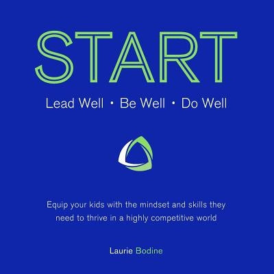 Start: Lead Well, Be Well, Do Well: Equip your kids with the mindset and skills they need to thrive in a highly competitive w by Bodine, Laurie