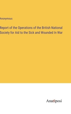 Report of the Operations of the British National Society for Aid to the Sick and Wounded In War by Anonymous