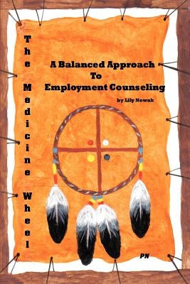 The Medicine Wheel: A Balanced Approach to Employment Counseling by Nowak, Lily