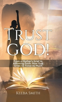 Trust God!: From a Mother's Grief to Affirming Faith: How God Gives Us Twice As Much by Keeba Smith