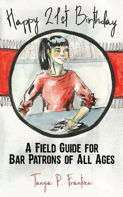 Happy 21st Birthday: A Field Guide for Bar Patrons of All Ages by Frantzen, Tanya P.