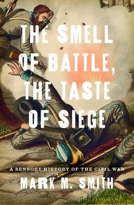 Smell of Battle, the Taste of Siege: A Sensory History of the Civil War by Smith, Mark M.