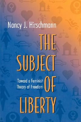 The Subject of Liberty: Toward a Feminist Theory of Freedom by Hirschmann, Nancy J.