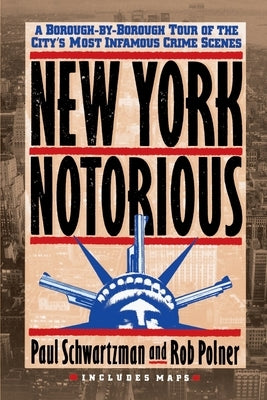 New York Notorious: A Borough-By-Borough Tour of the City's Most Infamous Crime Scenes by Schwartzman, Paul